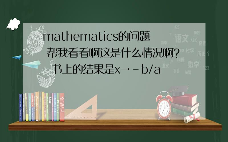 mathematics的问题 帮我看看啊这是什么情况啊?  书上的结果是x→-b/a