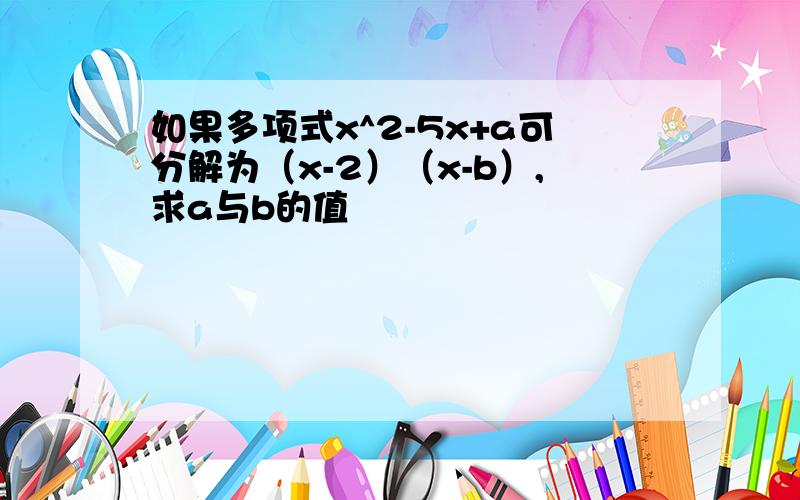 如果多项式x^2-5x+a可分解为（x-2）（x-b）,求a与b的值