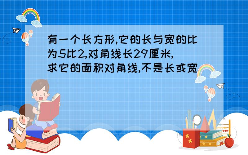 有一个长方形,它的长与宽的比为5比2,对角线长29厘米,求它的面积对角线,不是长或宽