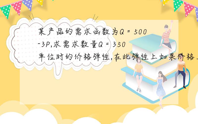 某产品的需求函数为Q＝500-3P,求需求数量Q＝350单位时的价格弹性,在此弹性上如果价格上升1％,需求数量