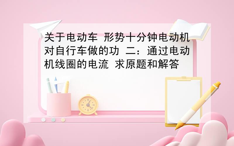 关于电动车 形势十分钟电动机对自行车做的功 二：通过电动机线圈的电流 求原题和解答