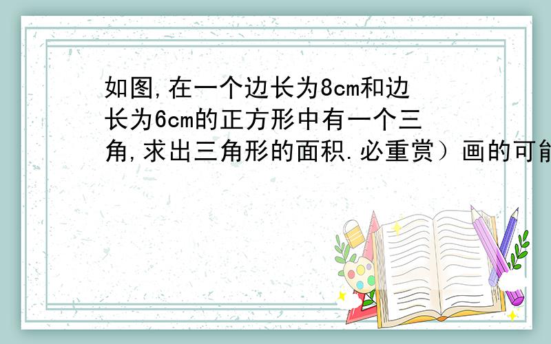 如图,在一个边长为8cm和边长为6cm的正方形中有一个三角,求出三角形的面积.必重赏）画的可能有点不规范,但大体就是这样了,有满意答案会升到100的,但要详解,下图中，正方形的边长是2cm，求