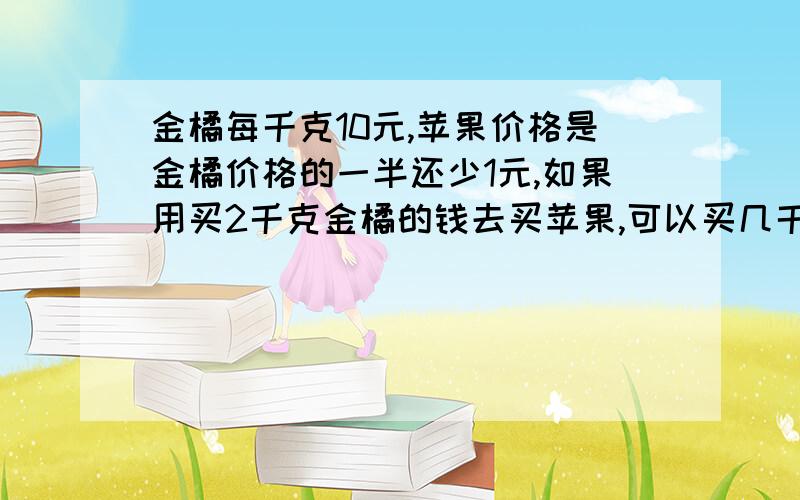 金橘每千克10元,苹果价格是金橘价格的一半还少1元,如果用买2千克金橘的钱去买苹果,可以买几千克苹果?方程