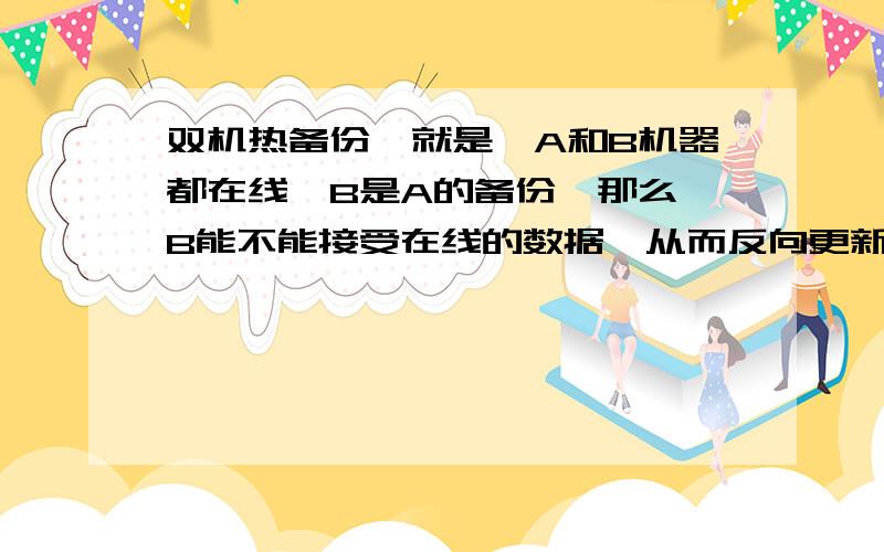 双机热备份,就是,A和B机器都在线,B是A的备份,那么,B能不能接受在线的数据,从而反向更新给A?