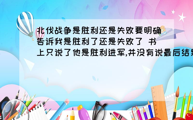 北伐战争是胜利还是失败要明确告诉我是胜利了还是失败了 书上只说了他是胜利进军,并没有说最后结果,只是说国民革命失败了 所以北伐的最后结果是什么