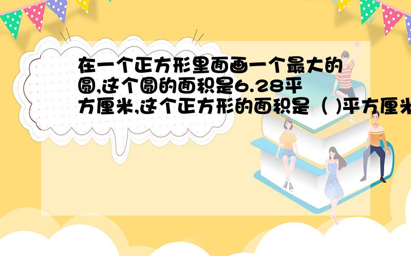 在一个正方形里面画一个最大的圆,这个圆的面积是6.28平方厘米,这个正方形的面积是（ )平方厘米.