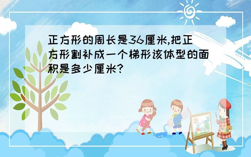 正方形的周长是36厘米,把正方形割补成一个梯形该体型的面积是多少厘米?