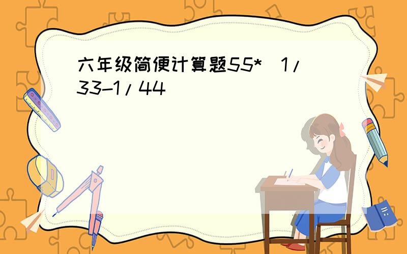 六年级简便计算题55*（1/33-1/44）