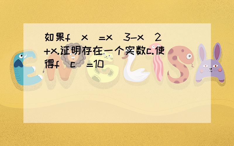 如果f（x）=x^3-x^2+x.证明存在一个实数c.使得f（c）=10