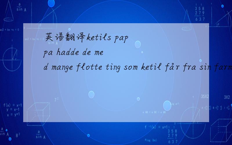 英语翻译ketils pappa hadde de med mange flotte ting som ketil får fra sin farmor,blandt annet en stor krystallysekrone,pent servise og et skikkelig fin-bestikk.De hadde også med seg innflytningsgave til oss