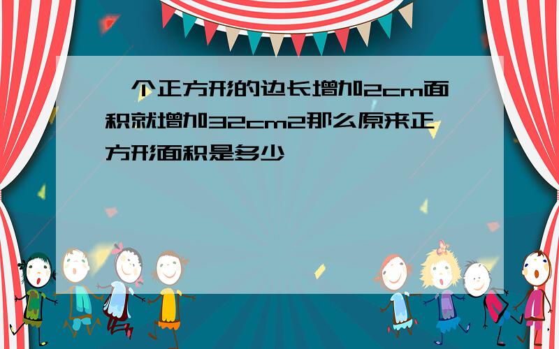 一个正方形的边长增加2cm面积就增加32cm2那么原来正方形面积是多少