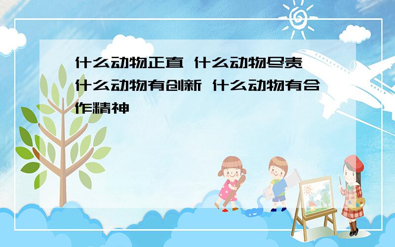 什么动物正直 什么动物尽责 什么动物有创新 什么动物有合作精神