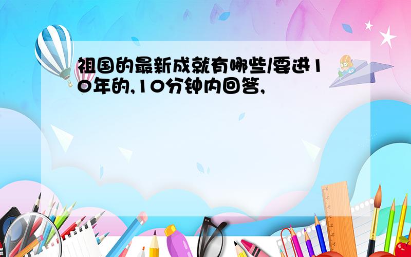 祖国的最新成就有哪些/要进10年的,10分钟内回答,