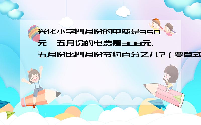 兴化小学四月份的电费是350元,五月份的电费是308元.五月份比四月份节约百分之几?（要算式）