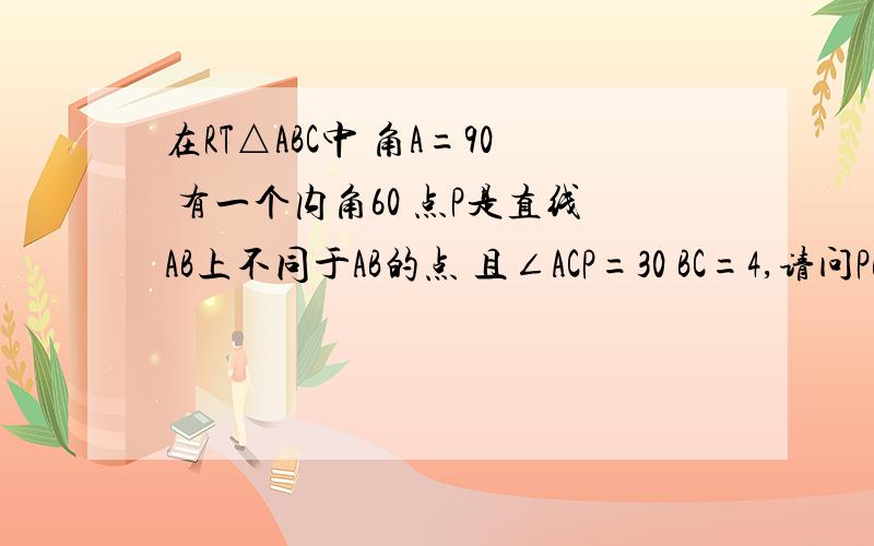 在RT△ABC中 角A=90 有一个内角60 点P是直线AB上不同于AB的点 且∠ACP=30 BC=4,请问PB=多少