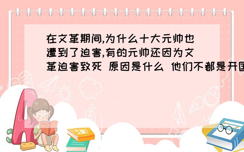 在文革期间,为什么十大元帅也遭到了迫害,有的元帅还因为文革迫害致死 原因是什么 他们不都是开国元勋能不能给点准确答案 都跟没回答一样