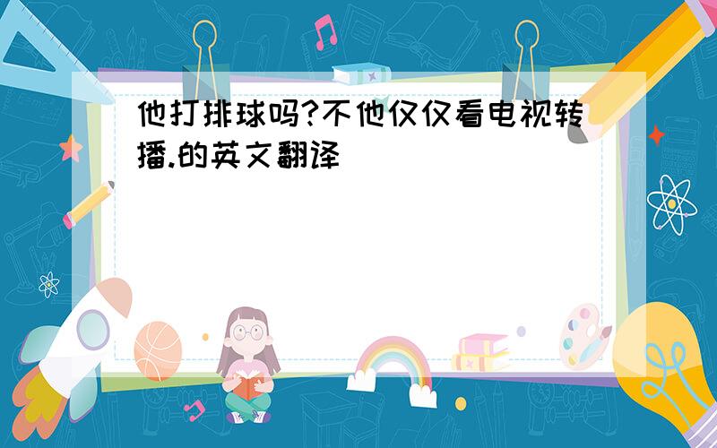 他打排球吗?不他仅仅看电视转播.的英文翻译