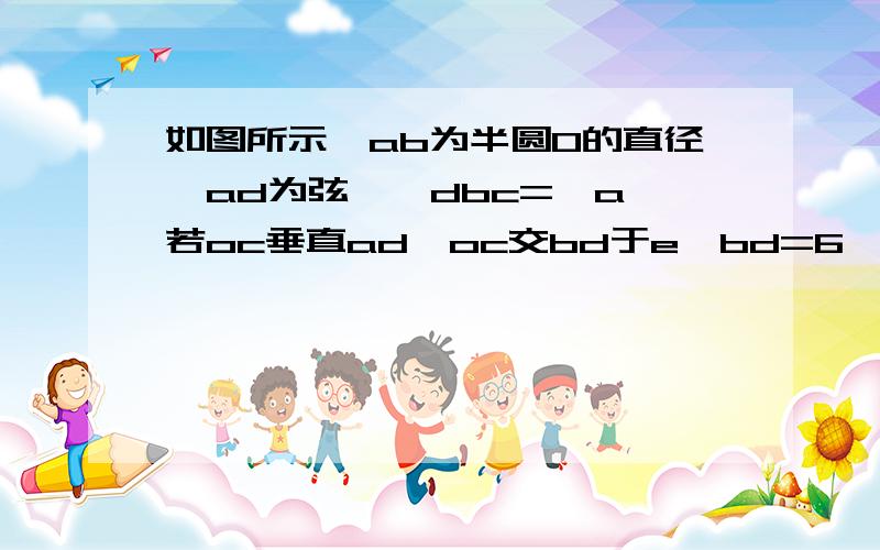 如图所示,ab为半圆O的直径,ad为弦,∠dbc=∠a,若oc垂直ad,oc交bd于e,bd=6,ce=4,求ad的长