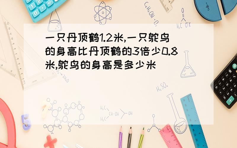 一只丹顶鹤1.2米,一只鸵鸟的身高比丹顶鹤的3倍少0.8米,鸵鸟的身高是多少米