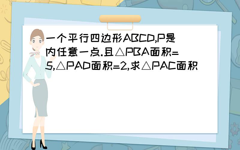 一个平行四边形ABCD,P是内任意一点.且△PBA面积=5,△PAD面积=2,求△PAC面积