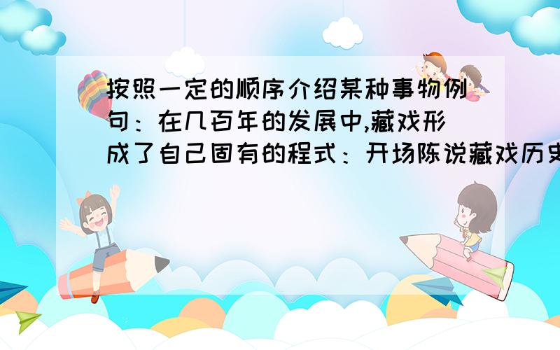 按照一定的顺序介绍某种事物例句：在几百年的发展中,藏戏形成了自己固有的程式：开场陈说藏戏历史以招徕观众,正戏表演故事的主要部分,结尾则具有庆贺演出成功之意.