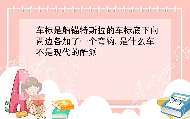 车标是船锚特斯拉的车标底下向两边各加了一个弯钩,是什么车不是现代的酷派