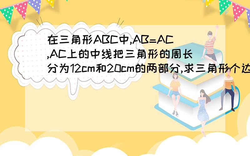 在三角形ABC中,AB=AC,AC上的中线把三角形的周长分为12cm和20cm的两部分,求三角形个边的长