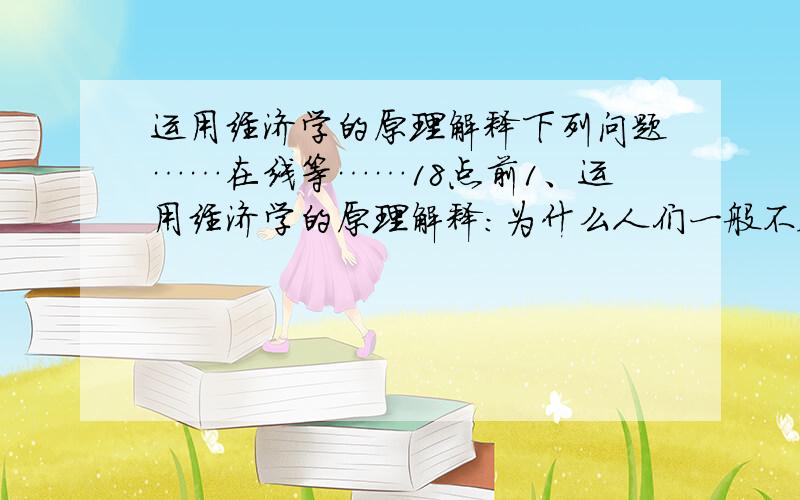 运用经济学的原理解释下列问题……在线等……18点前1、运用经济学的原理解释：为什么人们一般不会不家里随地吐痰,但是在公共场所就可能随地吐痰3、如果有人不断向长江中投放一些鱼