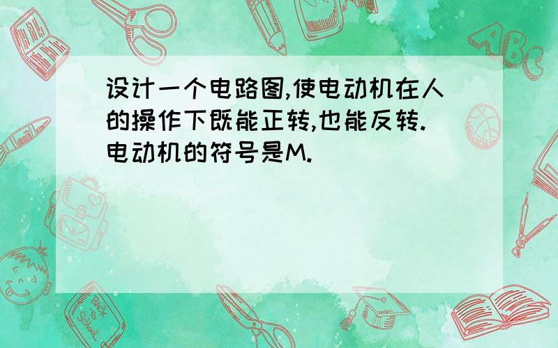 设计一个电路图,使电动机在人的操作下既能正转,也能反转.电动机的符号是M.