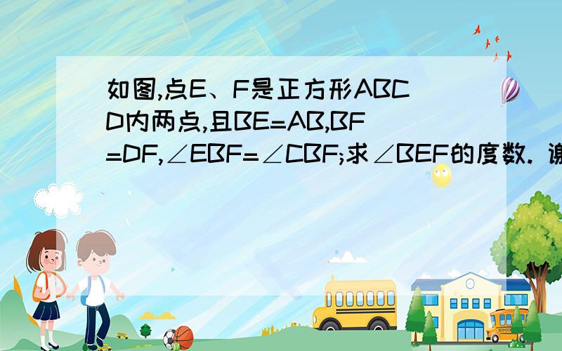 如图,点E、F是正方形ABCD内两点,且BE=AB,BF=DF,∠EBF=∠CBF;求∠BEF的度数. 谢谢