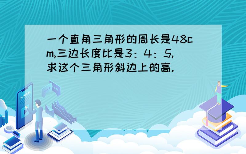 一个直角三角形的周长是48cm,三边长度比是3：4：5,求这个三角形斜边上的高.