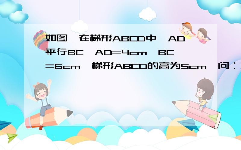 如图,在梯形ABCD中,AD平行BC,AD=4cm,BC=6cm,梯形ABCD的高为5cm,问：将梯形ABCD沿AD方向平移多少才能使平移后的梯形与原梯形重合部分的面积为10平方厘米