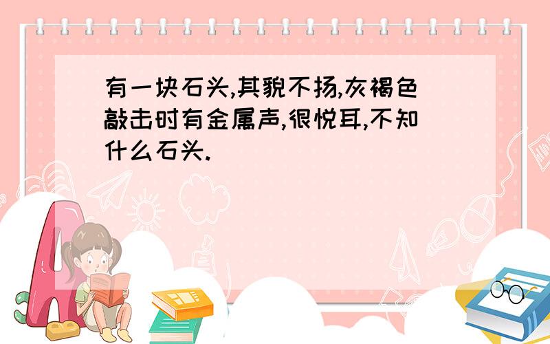 有一块石头,其貌不扬,灰褐色敲击时有金属声,很悦耳,不知什么石头.