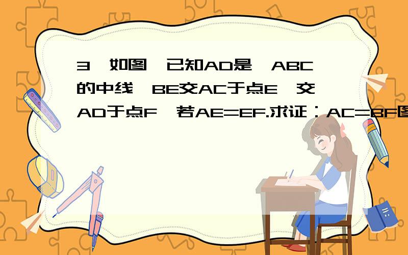 3、如图,已知AD是⊿ABC的中线,BE交AC于点E,交AD于点F,若AE=EF.求证：AC=BF图