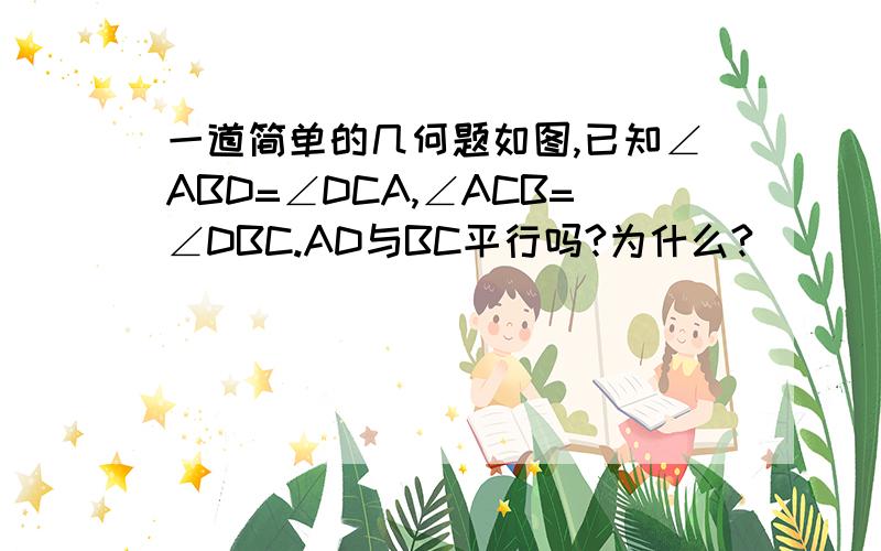 一道简单的几何题如图,已知∠ABD=∠DCA,∠ACB=∠DBC.AD与BC平行吗?为什么?