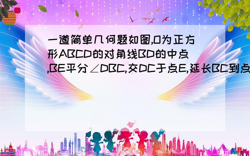 一道简单几何题如图,O为正方形ABCD的对角线BD的中点,BE平分∠DBC,交DC于点E,延长BC到点F,使CF=CE,连接DF交BE延长线于点G,连接OG,已证△BCE全等于△DCF求：OG与BF的数量关系,并证明结论