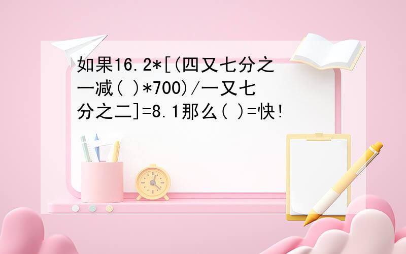 如果16.2*[(四又七分之一减( )*700)/一又七分之二]=8.1那么( )=快!