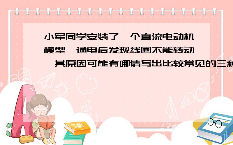 小军同学安装了一个直流电动机模型,通电后发现线圈不能转动,其原因可能有哪请写出比较常见的三种原因.