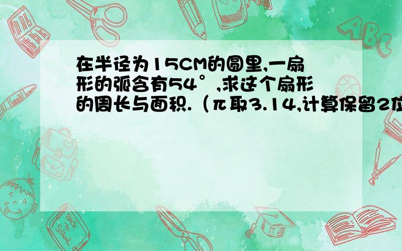 在半径为15CM的圆里,一扇形的弧含有54°,求这个扇形的周长与面积.（π取3.14,计算保留2位数.）