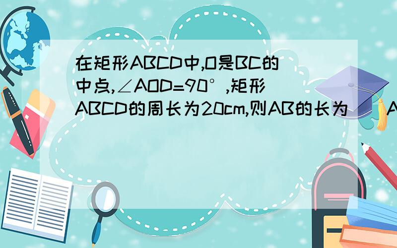 在矩形ABCD中,O是BC的中点,∠AOD=90°,矩形ABCD的周长为20cm,则AB的长为()A 1cmB 2cmC 5/2 cmD 10/3 cm