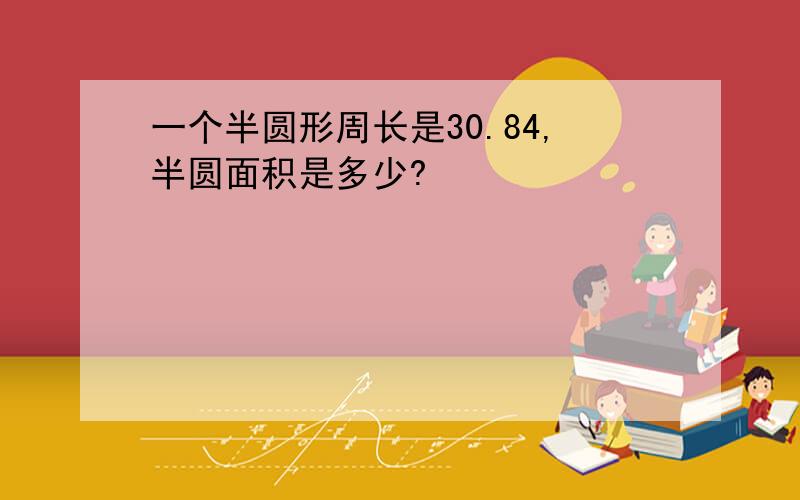 一个半圆形周长是30.84,半圆面积是多少?