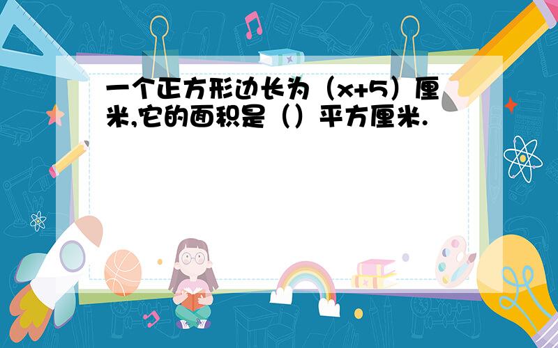 一个正方形边长为（x+5）厘米,它的面积是（）平方厘米.