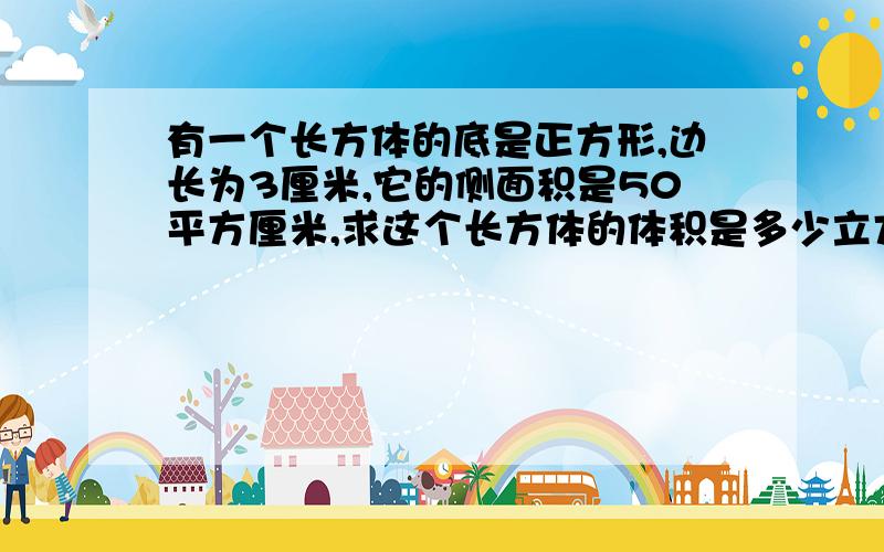 有一个长方体的底是正方形,边长为3厘米,它的侧面积是50平方厘米,求这个长方体的体积是多少立方厘米?