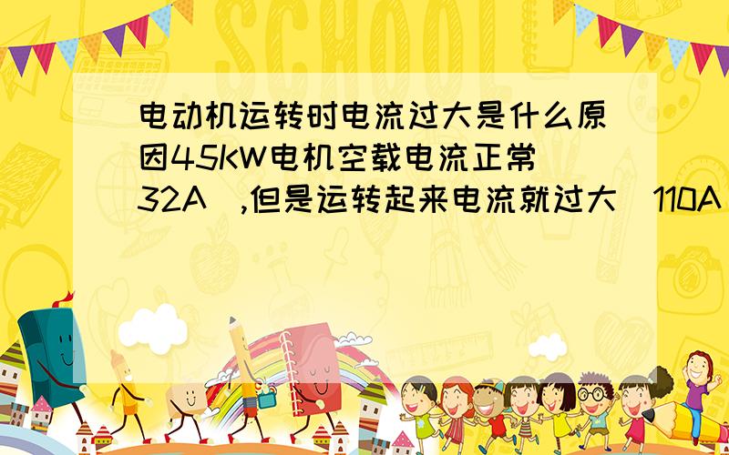 电动机运转时电流过大是什么原因45KW电机空载电流正常（32A),但是运转起来电流就过大（110A）,这是什么原因造成的?