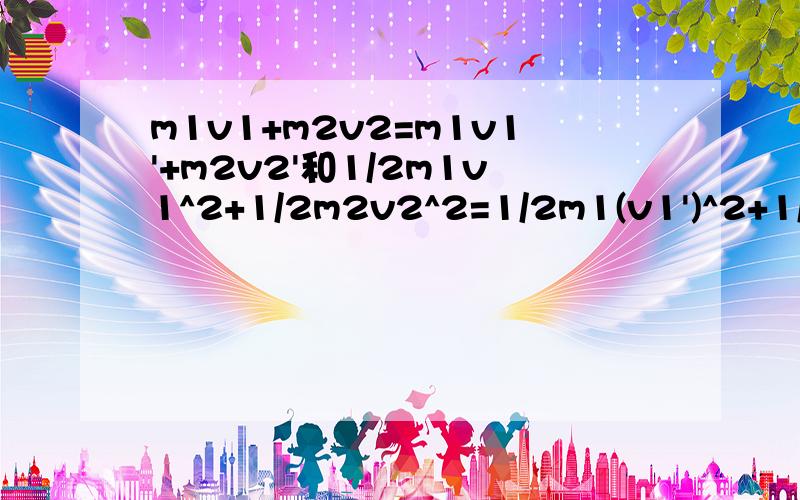 m1v1+m2v2=m1v1'+m2v2'和1/2m1v1^2+1/2m2v2^2=1/2m1(v1')^2+1/2m2(v2')^2,动能公式和动量公式!