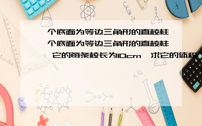 一个底面为等边三角形的直棱柱一个底面为等边三角形的直棱柱 ,它的每条棱长为10cm,求它的体积