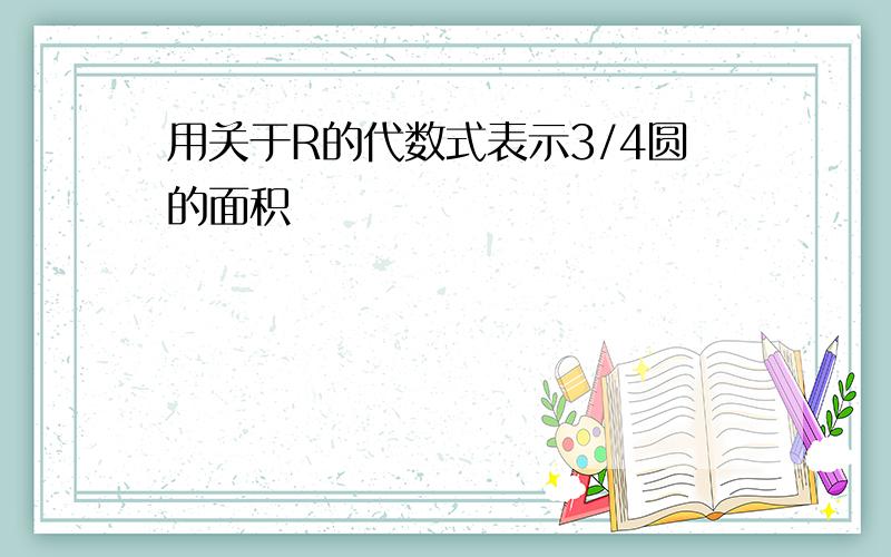 用关于R的代数式表示3/4圆的面积