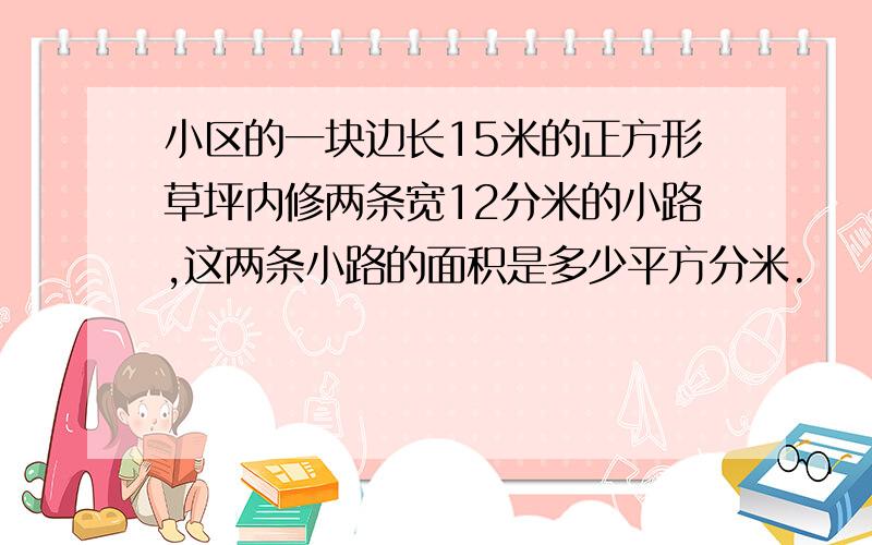 小区的一块边长15米的正方形草坪内修两条宽12分米的小路,这两条小路的面积是多少平方分米.