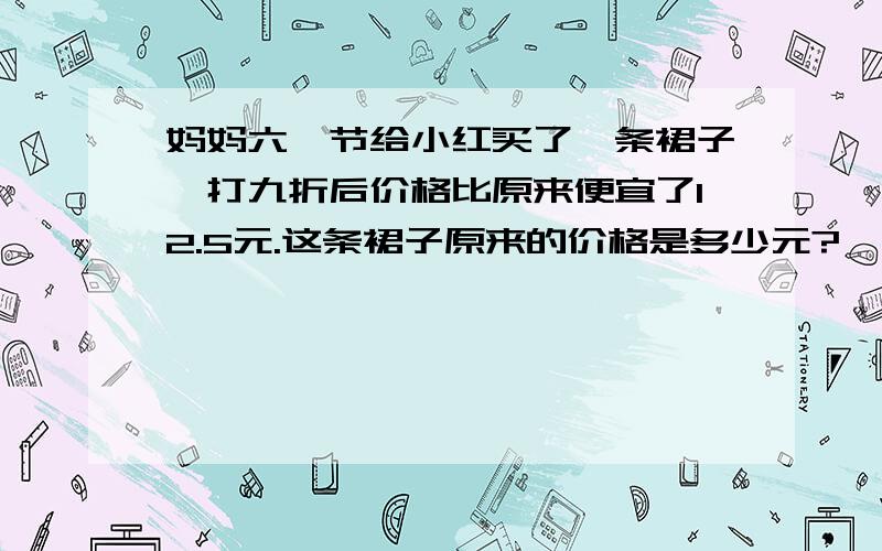 妈妈六一节给小红买了一条裙子,打九折后价格比原来便宜了12.5元.这条裙子原来的价格是多少元?