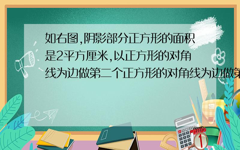 如右图,阴影部分正方形的面积是2平方厘米,以正方形的对角线为边做第二个正方形的对角线为边做第二个正方形，再以第二个正方形的对角线为边做第三个正方形，依次做下去。第十个正方